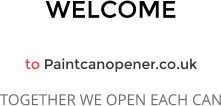 WELCOME  to Paintcanopener.co.uk TOGETHER WE OPEN EACH CAN