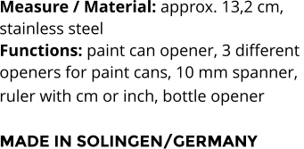 Measure / Material: approx. 13,2 cm,  stainless steel Functions: paint can opener, 3 different  openers for paint cans, 10 mm spanner,  ruler with cm or inch, bottle opener   MADE IN SOLINGEN/GERMANY